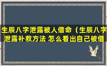生辰八字泄露被人借命（生辰八字泄露补救方法 怎么看出自己被借运了）